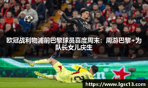 欧冠战利物浦前巴黎球员喜度周末：周游巴黎+为队长女儿庆生