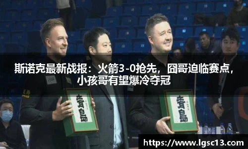 斯诺克最新战报：火箭3-0抢先，囧哥迫临赛点，小孩哥有望爆冷夺冠